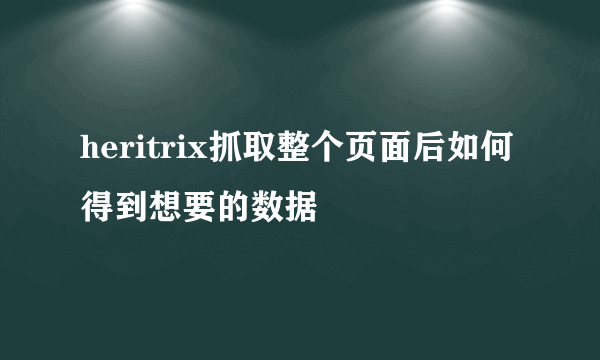 heritrix抓取整个页面后如何得到想要的数据