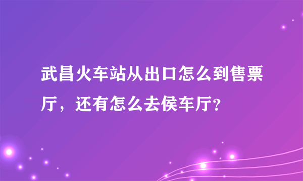 武昌火车站从出口怎么到售票厅，还有怎么去侯车厅？