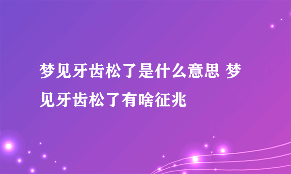 梦见牙齿松了是什么意思 梦见牙齿松了有啥征兆