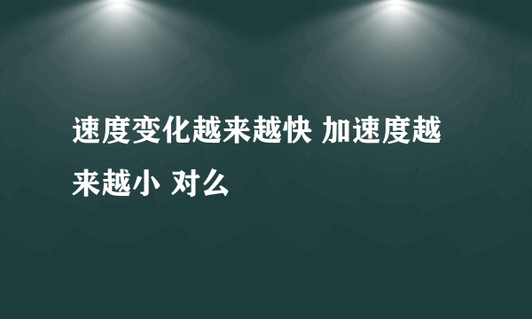 速度变化越来越快 加速度越来越小 对么