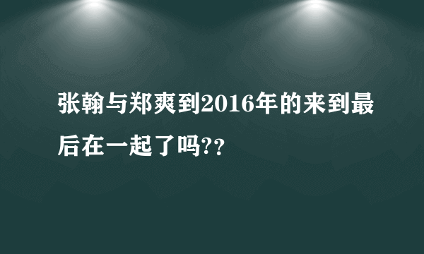 张翰与郑爽到2016年的来到最后在一起了吗?？