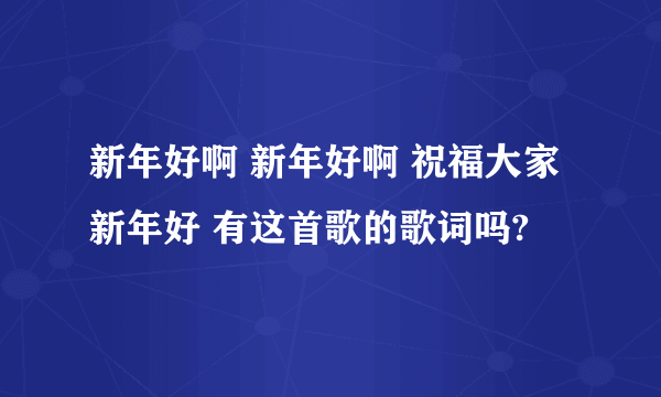 新年好啊 新年好啊 祝福大家新年好 有这首歌的歌词吗?