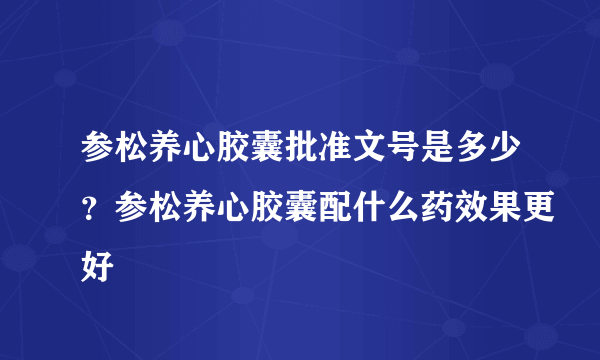 参松养心胶囊批准文号是多少？参松养心胶囊配什么药效果更好