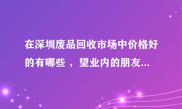 在深圳废品回收市场中价格好的有哪些 ，望业内的朋友能够解答？