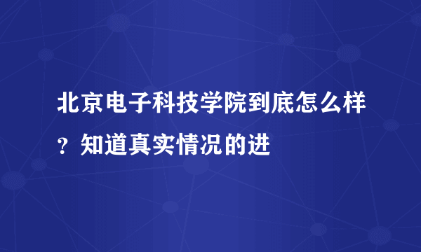 北京电子科技学院到底怎么样？知道真实情况的进