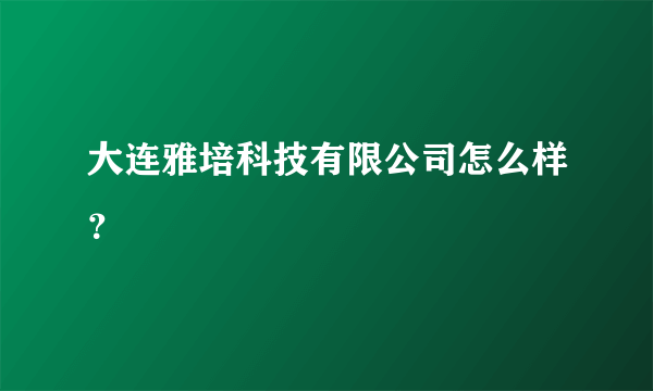 大连雅培科技有限公司怎么样？