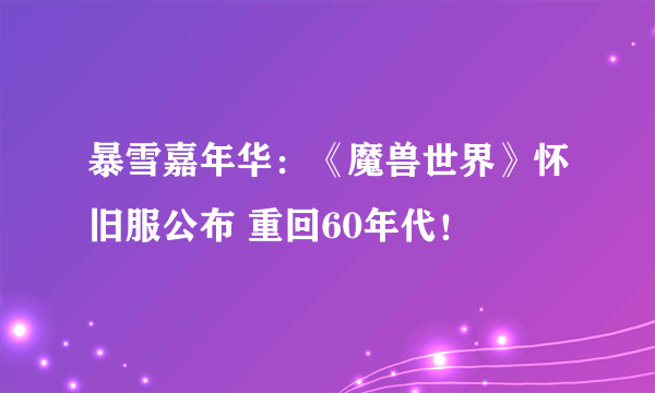 暴雪嘉年华：《魔兽世界》怀旧服公布 重回60年代！