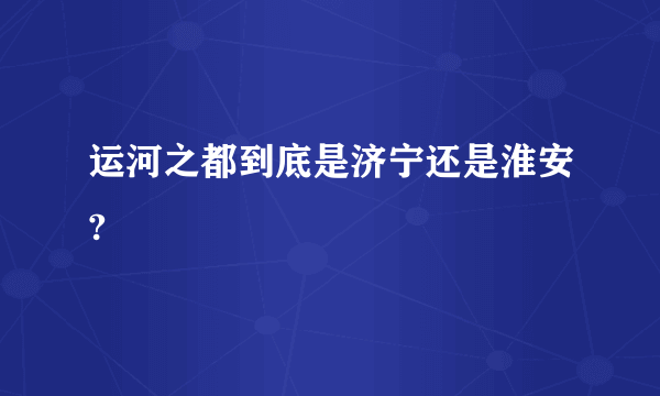 运河之都到底是济宁还是淮安?