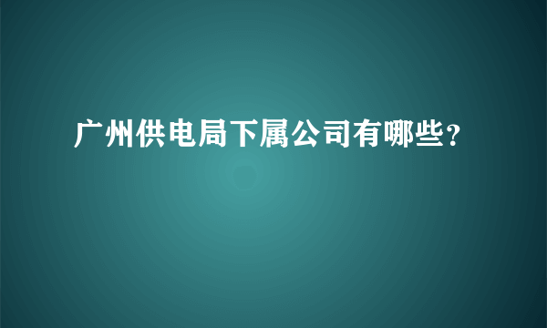 广州供电局下属公司有哪些？