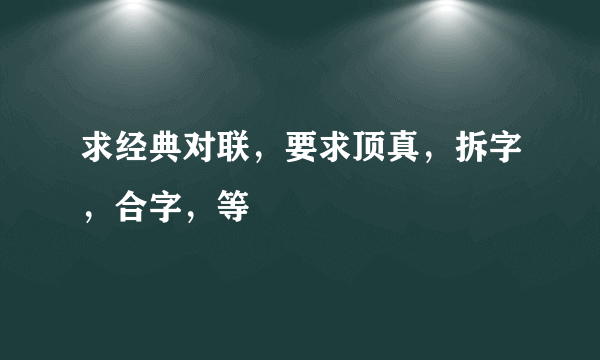 求经典对联，要求顶真，拆字，合字，等