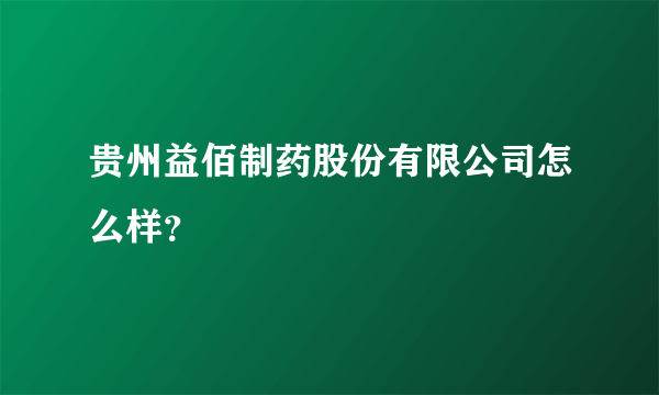 贵州益佰制药股份有限公司怎么样？