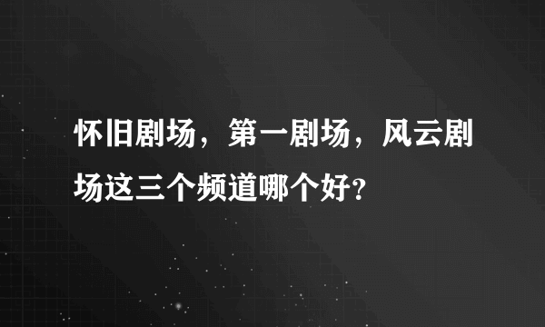 怀旧剧场，第一剧场，风云剧场这三个频道哪个好？