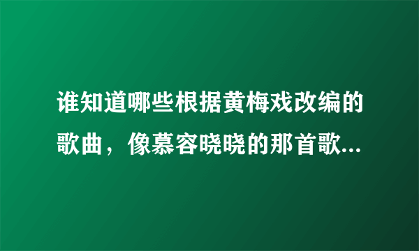 谁知道哪些根据黄梅戏改编的歌曲，像慕容晓晓的那首歌类型的？