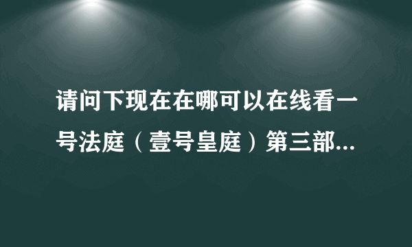 请问下现在在哪可以在线看一号法庭（壹号皇庭）第三部国语版啊？