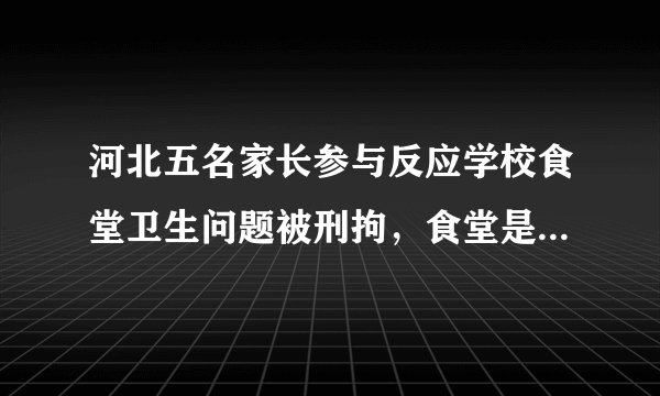 河北五名家长参与反应学校食堂卫生问题被刑拘，食堂是否存在食品安全问题？