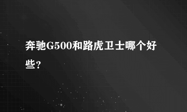 奔驰G500和路虎卫士哪个好些？