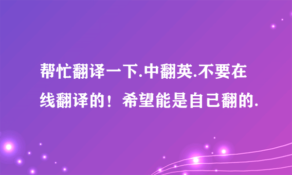 帮忙翻译一下.中翻英.不要在线翻译的！希望能是自己翻的.