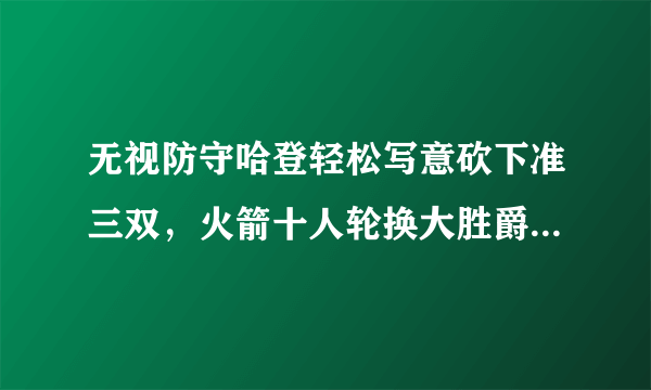 无视防守哈登轻松写意砍下准三双，火箭十人轮换大胜爵士，他们能够横扫晋级吗？