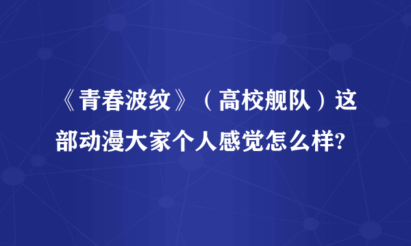 《青春波纹》（高校舰队）这部动漫大家个人感觉怎么样?