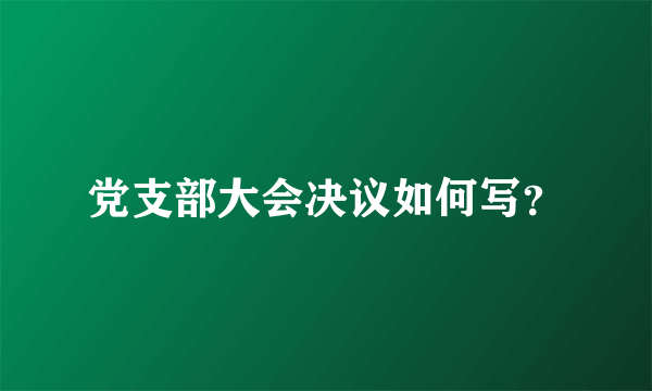 党支部大会决议如何写？