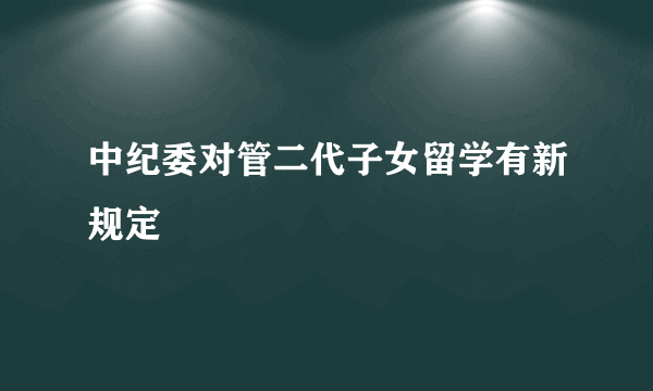 中纪委对管二代子女留学有新规定