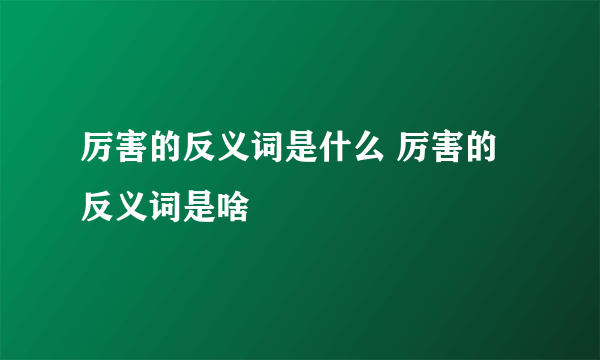 厉害的反义词是什么 厉害的反义词是啥