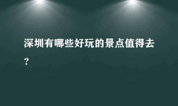 深圳有哪些好玩的景点值得去？