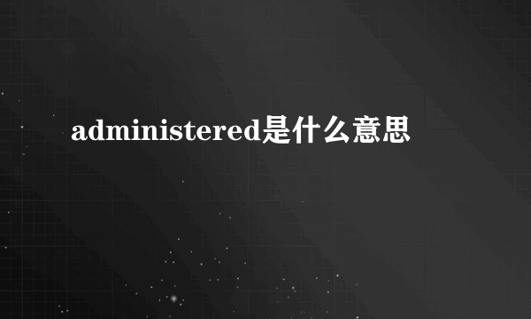 administered是什么意思