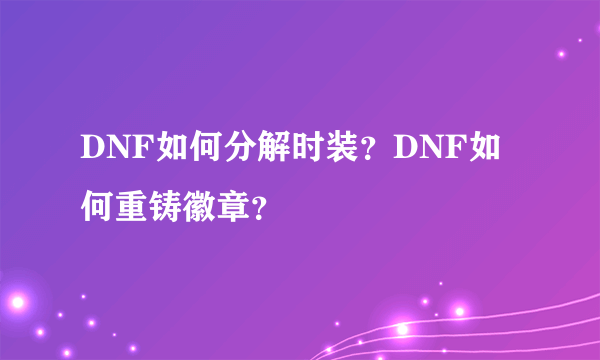 DNF如何分解时装？DNF如何重铸徽章？