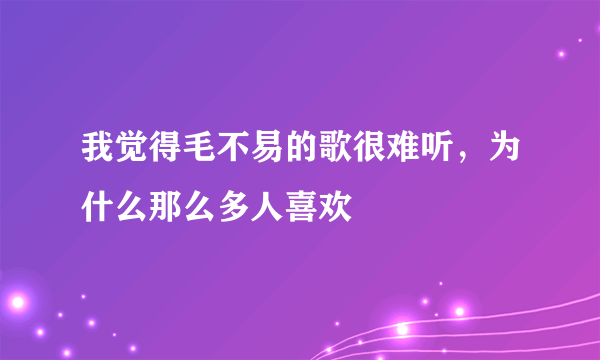 我觉得毛不易的歌很难听，为什么那么多人喜欢