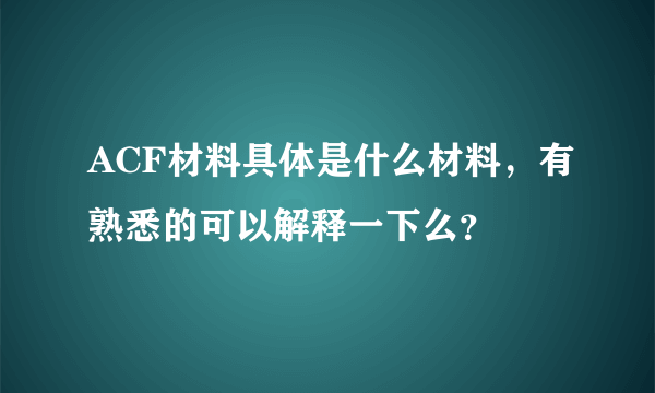 ACF材料具体是什么材料，有熟悉的可以解释一下么？