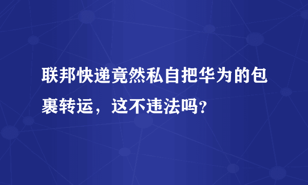 联邦快递竟然私自把华为的包裹转运，这不违法吗？