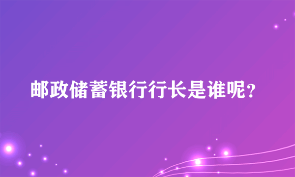 邮政储蓄银行行长是谁呢？