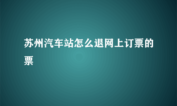 苏州汽车站怎么退网上订票的票