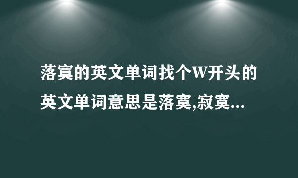 落寞的英文单词找个W开头的英文单词意思是落寞,寂寞,孤独,苦闷,伤心,失落这类意思的.就要W开头的```别的不要```堕