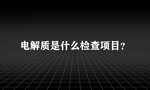 电解质是什么检查项目？