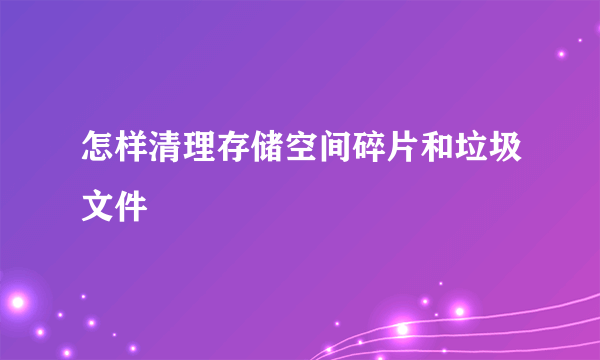 怎样清理存储空间碎片和垃圾文件