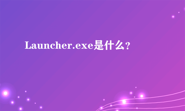 Launcher.exe是什么？