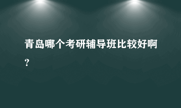 青岛哪个考研辅导班比较好啊？