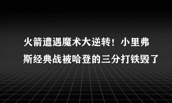 火箭遭遇魔术大逆转！小里弗斯经典战被哈登的三分打铁毁了