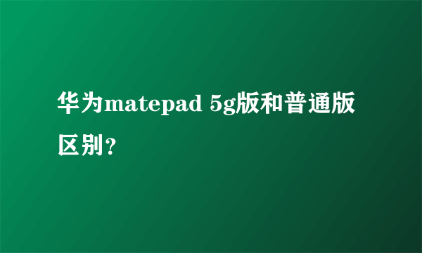 华为matepad 5g版和普通版区别？