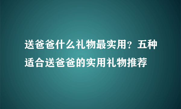 送爸爸什么礼物最实用？五种适合送爸爸的实用礼物推荐