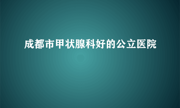 成都市甲状腺科好的公立医院