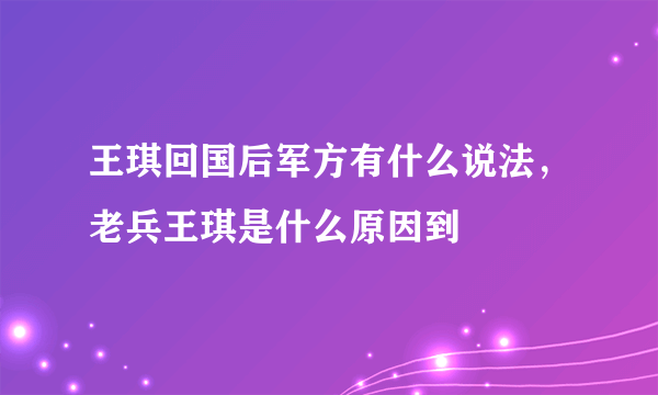 王琪回国后军方有什么说法，老兵王琪是什么原因到