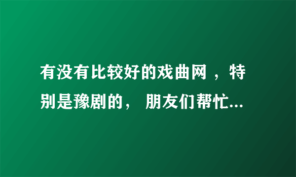 有没有比较好的戏曲网 ，特别是豫剧的， 朋友们帮忙推荐一下，谢谢了