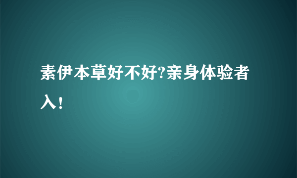 素伊本草好不好?亲身体验者入！