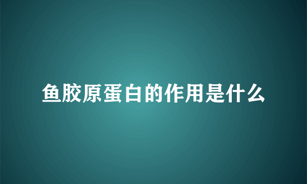 鱼胶原蛋白的作用是什么