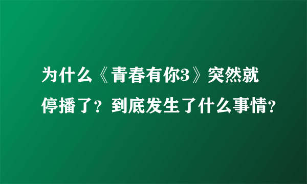 为什么《青春有你3》突然就停播了？到底发生了什么事情？