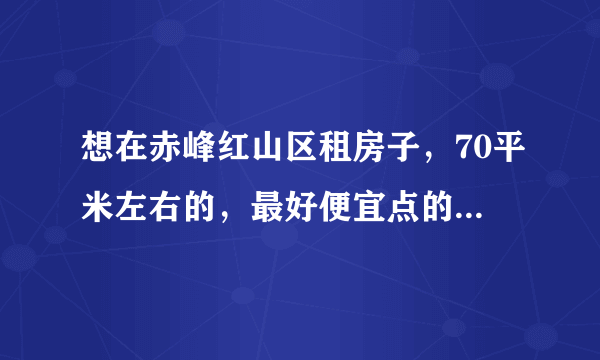 想在赤峰红山区租房子，70平米左右的，最好便宜点的可以长期住的。