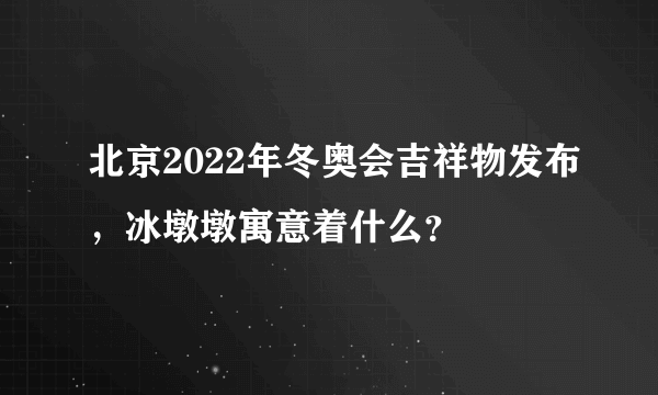 北京2022年冬奥会吉祥物发布，冰墩墩寓意着什么？